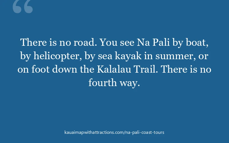 There is no road. You see Na Pali by boat, by helicopter, by sea kayak in summer, or on foot down the Kalalau Trail. There is no fourth way.